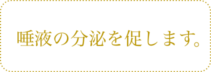 唾液の分泌を促します。